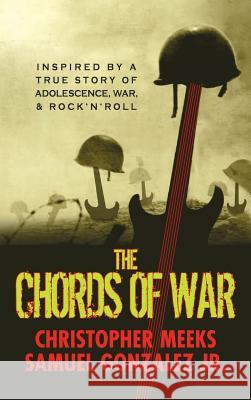 The Chords of War: A Novel Inspired by a True Story of Adolescence, War, and Rock 'n' Roll Christopher Nelson Meeks, Samuel Gonzalez, Jr 9780986326530 White Whisker Books