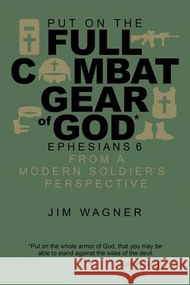 Put on the Full Combat Gear of God: Ephesians 6 from a Modern Soldier's Perspective Jim Wagner 9780986326950