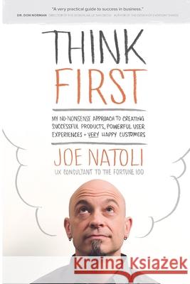 Think First: My No-Nonsense Approach to Creating Successful Products, Memorable User Experiences + Very Happy Customers Joe Natoli 9780986344824