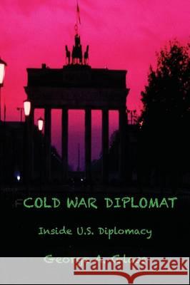 Cold War Diplomat: Inside U.S. Diplomacy 1981-2011 George a Glass   9780986346316