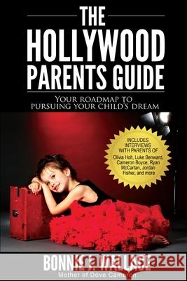The Hollywood Parents Guide: Your Roadmap to Pursuing Your Child's Dream Bonnie J. Wallace 9780986351105 Hollywood Parents Press