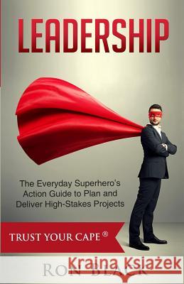 Leadership: The Everyday Superhero's Action Guide to Plan and Deliver High-Stakes Projects Ron Black Ray Johnston Rodjie Ulanday 9780986365218 Mentor Group