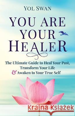 You Are Your Healer: The Ultimate Guide to Heal Your Past, Transform Your Life & Awaken to Your True Self Yol Swan   9780986365454 Sri Devi Press