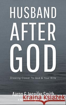 Husband After God: Drawing Closer to God and Your Wife Aaron Smith Jennifer Smith 9780986366703 Smith Family Resources, Incorporated