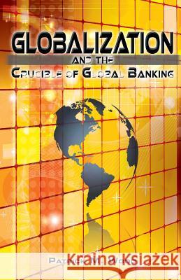 Globalization and the Crucible of Global Banking Patrick M. Wood 9780986373930