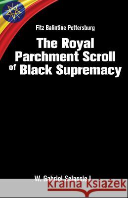 Fitz Balintine Pettersburg The Royal Parchment Scroll of Black Supremacy Selassie I. Ph. D., W. Gabriel 9780986381928 W. Gabriel Selassie I /Orunmilla, Inc.