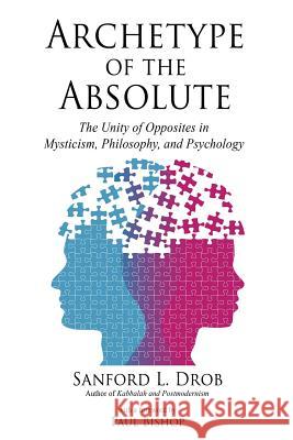 Archetype of the Absolute: The Unity of Opposites in Mysticism, Philosophy, and Psychology Sanford L. Drob 9780986393099 Fielding University Press