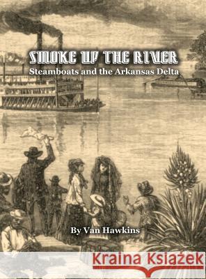 Smoke Up the River: Steamboats and the Arkansas Delta Van Hawkins 9780986399213 Writers Bloc