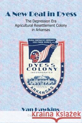 A New Deal in Dyess: The Depression Era Agricultural Resettlement Colony in Arkansas Van Hawkins 9780986399237 Writers Bloc