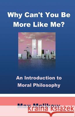 Why Can't You Be More Like Me?: An Introduction to Moral Philosophy Max Malikow 9780986405549 Theocentric Publishing Groupllc