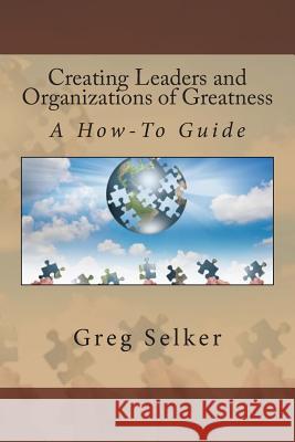 Creating Leaders and Organizations of Greatness: A How-To Guide Gregory L. Selker 9780986406805