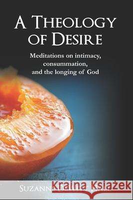 A Theology of Desire: Meditations on intimacy, consummation, and the longing of God Suzanne DeWit 9780986408083 Dh Strategies