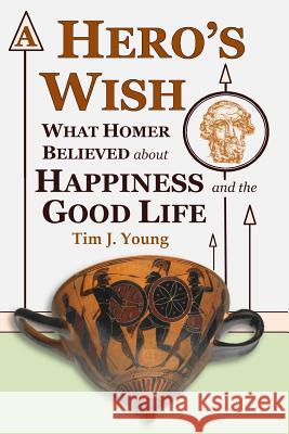 A Hero's Wish: What Homer Believed about Happiness and the Good Life Tim J. Young 9780986409301 Euzon Media