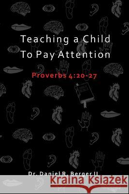 Teaching A Child to Pay Attention: Proverbs 4:20-27 Berger II, Daniel R. 9780986411427