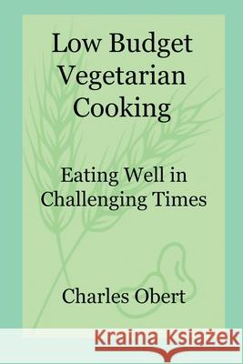 Low Budget Vegetarian Cooking: Eating Well in Challenging Times Charles Obert 9780986418761 Charles Obert