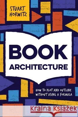 Book Architecture: How to Plot and Outline Without Using a Formula Stuart Horwitz 9780986420405 Book Architecture