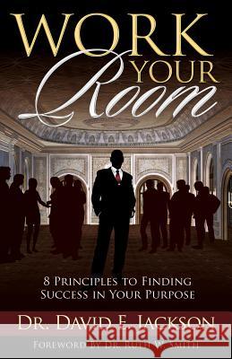 Work Your Room: 8 Principles to Finding Success in Your Purpose David E. Jackson 9780986423550