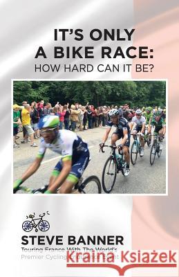 It's Only A Bike Race: How Hard Can It Be?: Touring France with the world's premier cycling endurance event Banner, Steve 9780986434105 Banner Business Services