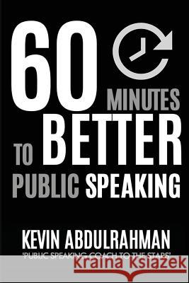 60 Minutes to Better Public Speaking: Get Better. Deliver Better. Feel Better. MR Kevin Abdulrahman 9780986454219 Billionaires League Publishing