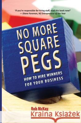 No More Square Pegs: How to Hire Winners For Your Business McKay, Rob 9780986468452 Hurricane Press, Limited