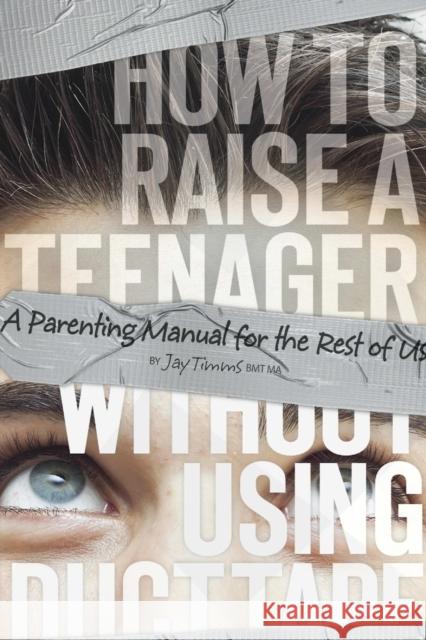 How to Raise a Teenager Without Using Duct Tape Jay Timm 9780986484209