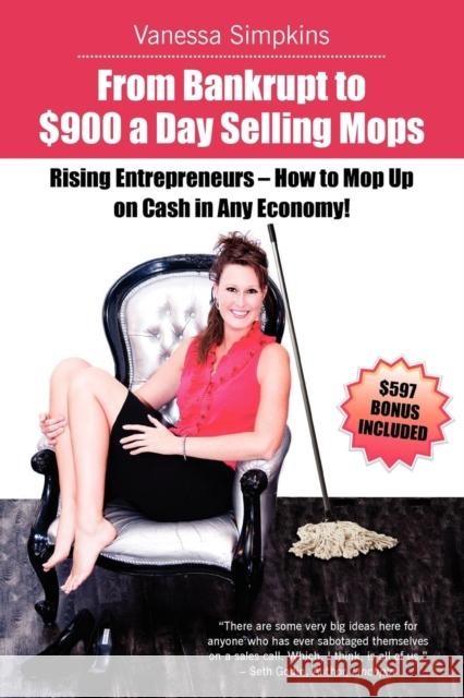 From bankrupt to $900 a day selling mops. Rising entrepreneurs how to mop up on cash in any economy! Simpkins, Vanessa Caroline 9780986486500 Vanessa Simpkins