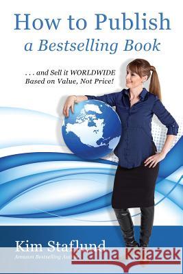 How to Publish a Bestselling Book ... and Sell It Worldwide Based on Value, Not Price! Kim Staflund 9780986486982 Polished Publishing Group