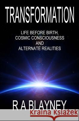 Transformation: Life Before Birth, Cosmic Consciousness and Alternate Realities R. a. Blayney 9780986570711