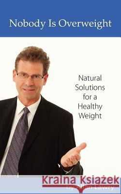 Nobody Is Overweight: Natural Solutions for a Healthy Weight MR Allan Lawry 9780986589416