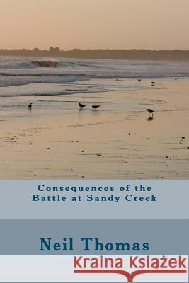 Consequences of the Battle at Sandy Creek Neil Thomas 9780986591419