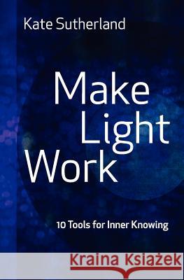 Make Light Work: 10 Tools for Inner Knowing Sutherland, Kate Ramsay 9780986612732