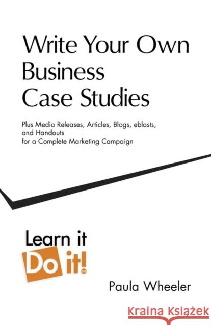 Write Your Own Business Case Studies: Plus Media Releases, Articles, Blogs, Eblasts, and Handouts for a Complete Marketing Campaign Wheeler, Paula 9780986620706 Knight Vision Productions