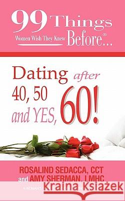 99 Things Women Wish They Knew Before Dating After 40, 50, & Yes, 60! Lmhc Amy Sherman Cct Rosalind Sedacca Ginger Marks 9780986662942 Documeant Publishing
