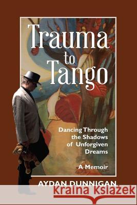 Trauma to Tango: Dancing through the shadows of unforgiven dreams. Dunnigan, Aydan 9780986699931