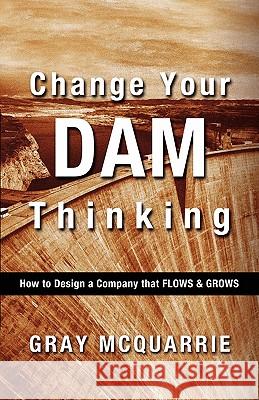 Change Your Dam Thinking: How to Design a Company That Flows and Grows Gray McQuarrie 9780986723322