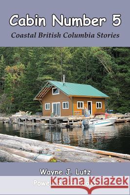 Cabin Number 5: Coastal British Columbia Stories Wayne J. Lutz 9780986731907 Powell River Books