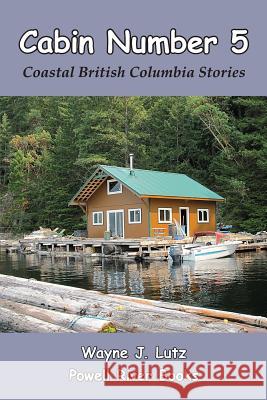 Cabin Number 5: Coastal British Columbia Stories Wayne J. Lutz 9780986731907