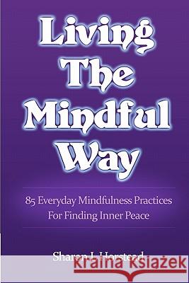 Living The Mindful Way: 85 Everyday Mindfulness Practices For Finding Inner Peace Horstead, Sharon L. 9780986777509 Mindful Heart Learning Press