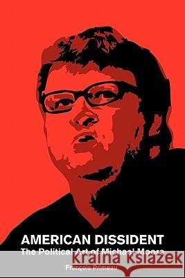 American Dissident: The Political Art of Michael Moore Francois Primeau 9780986778100 Francois Primeau