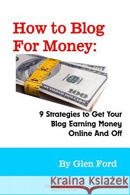 How to Blog for Money: 9 Strategies to Get Your Blog Earning Money Online and Off Glen Ford 9780986788581 Trainingnow