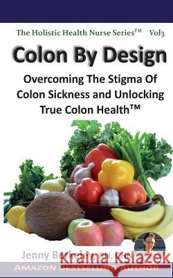 Colon By Design: Overcoming The Stigma Of Colon Sickness And Unlocking True Colon Health(TM) Berkeley, Jenny 9780986801860 CM Berkeley Media Group