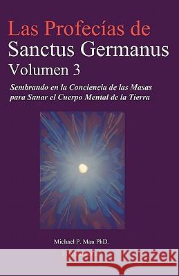 Las Profecias de Sanctus Germanus Volumen 3: Sembrando en la Conciencia de las Masas para Sanar el Cuerpo Mental de la Tierra Mau Phd, Michael P. 9780986832703 Sanctus Germanus Foundation