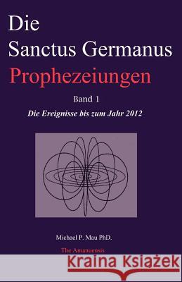 Die Sanctus Germanus Prophezeiungen Band 1: Die Ereignisse bis zum Jahr 2012 Mau Phd, Michael P. 9780986832727 Sanctus Germanus Foundation