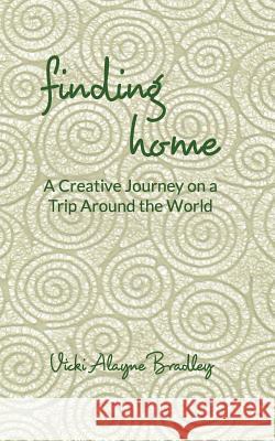 Finding Home: A Creative Journey on a Trip Around the World Bradley, Vicki Alayne 9780986870514 Blurb