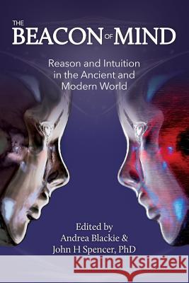 The Beacon of Mind: Reason and Intuition in the Ancient and Modern World Andrea Blackie Dr John H. Spencer 9780986876967