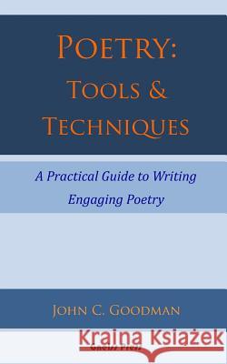 Poetry: Tools & Techniques: A Practical Guide to Writing Engaging Poetry John C. Goodman 9780986965722 Gneiss Press