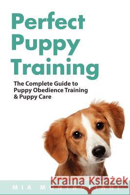 Perfect Puppy Training: The Complete Guide to Puppy Obedience Training & Puppy Care Mia Montagliani 9780987056153 Monterey Press