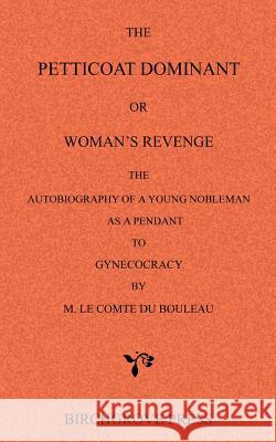 The Petticoat Dominant or Woman's Revenge The Autobiography of a Young Nobleman as a Pendant to Gynecocracy by M. Le Comte du Bouleau Le Comte Du Bouleau [Pseud Attributed 9780987095633