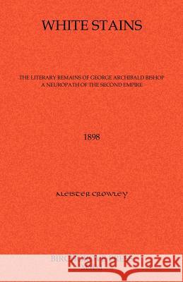 White Stains The Literary Remains of George Archibald Bishop A Neuropath of the Second Empire Crowley, Aleister 9780987095664 Birchgrove Press