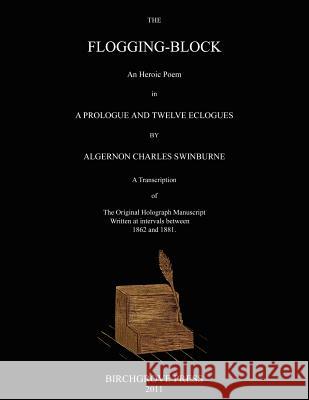 The Flogging-Block An Heroic Poem in a Prologue and Twelve Eclogues by Algernon Charles Swinburne. A Transcription of The Original Holograph Manuscrip McDougal, Mark 9780987095695 Birchgrove Press